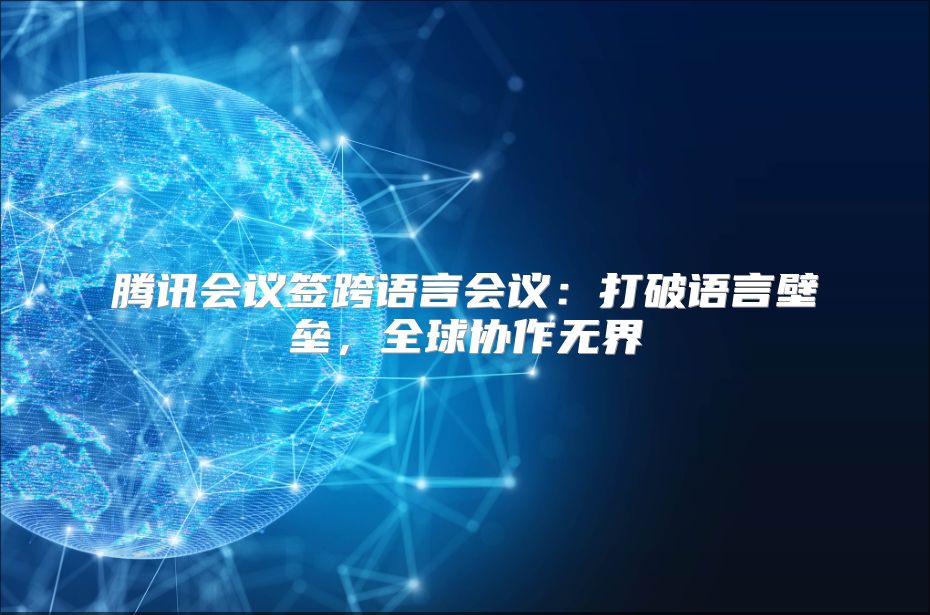 腾讯会议签跨语言会议：打破语言壁垒，全球协作无界