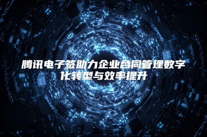 腾讯电子签助力企业合同管理数字化转型与效率提升