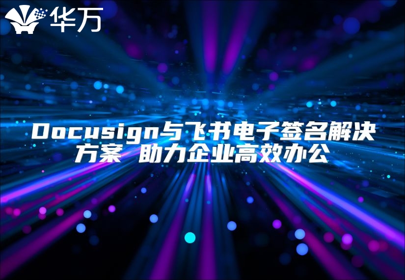 Docusign与飞书电子签名解决方案 助力企业高效办公