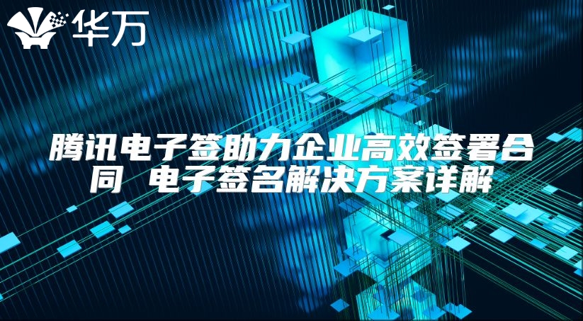 腾讯电子签助力企业高效签署合同 电子签名解决方案详解