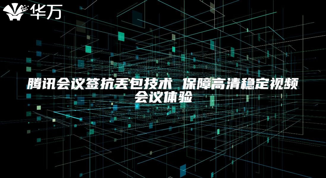 腾讯会议签抗丢包技术 保障高清稳定视频会议体验