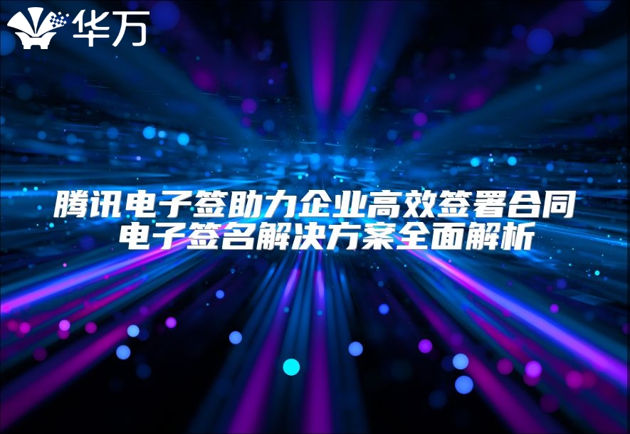 腾讯电子签助力企业高效签署合同 电子签名解决方案全面解析