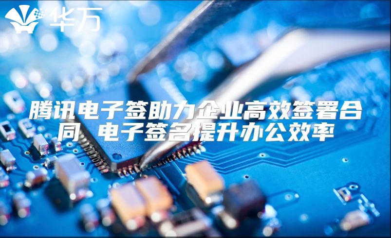 腾讯电子签助力企业高效签署合同 电子签名提升办公效率
