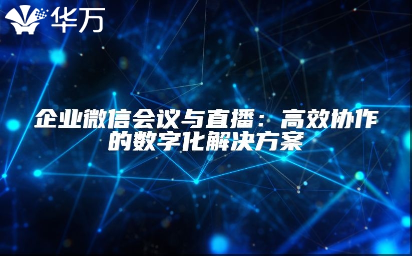 企业微信会议与直播：高效协作的数字化解决方案