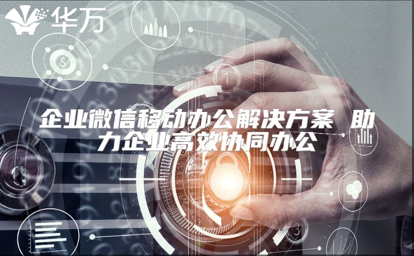 企业微信移动办公解决方案 助力企业高效协同办公