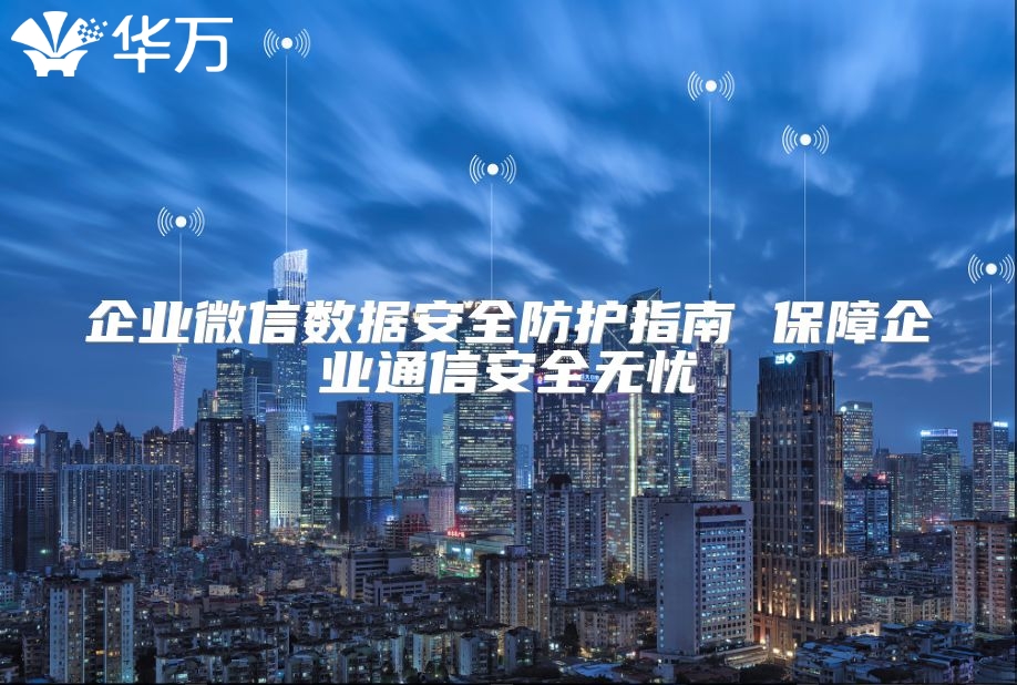 企业微信数据安全防护指南 保障企业通信安全无忧