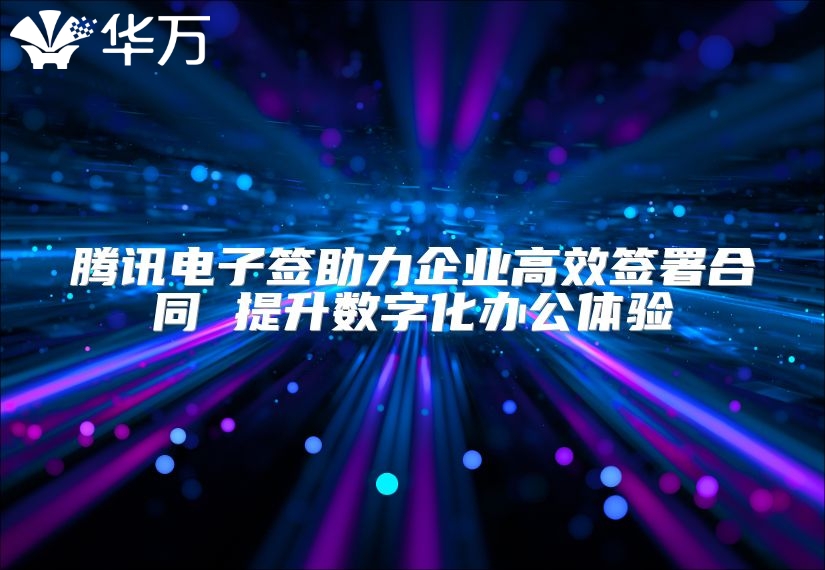 腾讯电子签助力企业高效签署合同 提升数字化办公体验