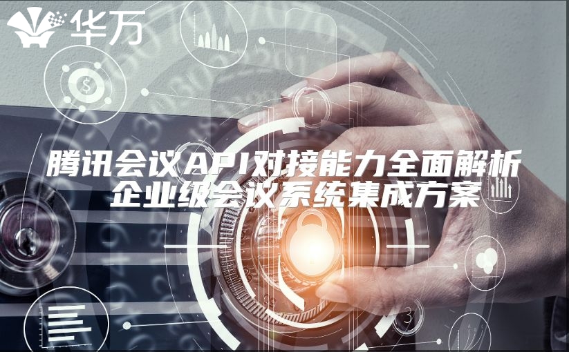 腾讯会议API对接能力全面解析 企业级会议系统集成方案