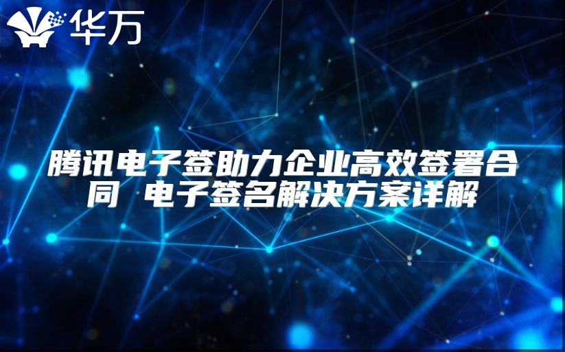腾讯电子签助力企业高效签署合同 电子签名解决方案详解