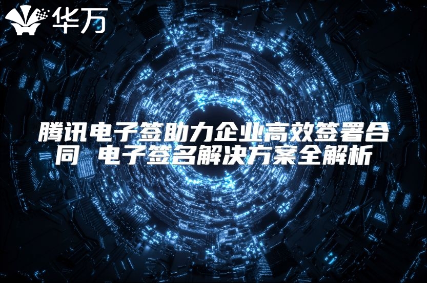 腾讯电子签助力企业高效签署合同 电子签名解决方案全解析