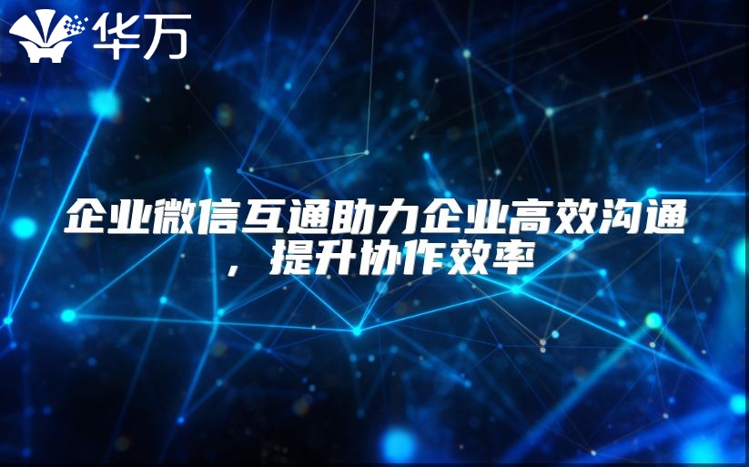 企业微信互通助力企业高效沟通，提升协作效率