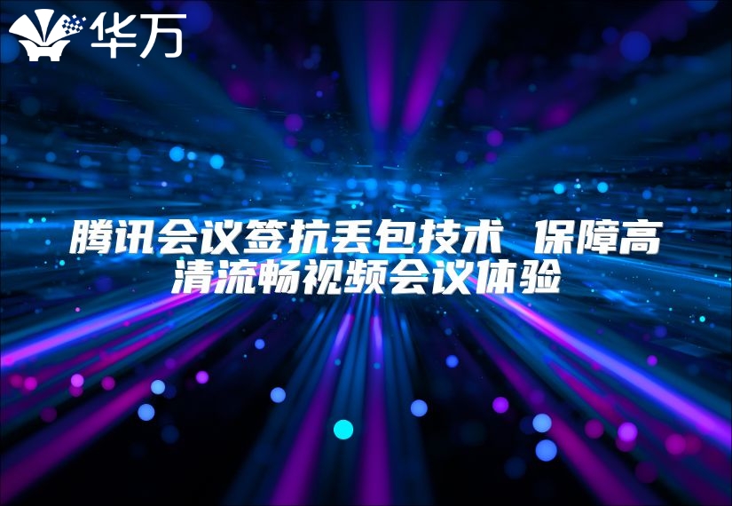 腾讯会议签抗丢包技术 保障高清流畅视频会议体验