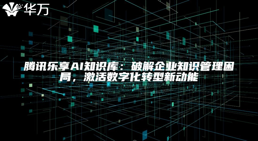 腾讯乐享AI知识库：破解企业知识管理困局，激活数字化转型新动能