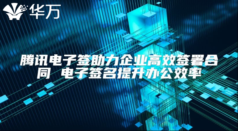 腾讯电子签助力企业高效签署合同 电子签名提升办公效率