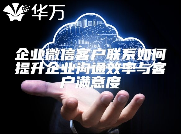 企业微信客户联系如何提升企业沟通效率与客户满意度