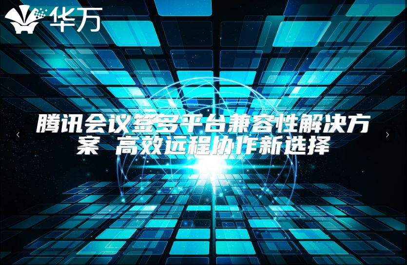 腾讯会议签多平台兼容性解决方案 高效远程协作新选择