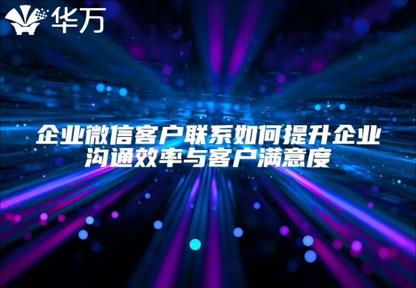 企业微信客户联系如何提升企业沟通效率与客户满意度