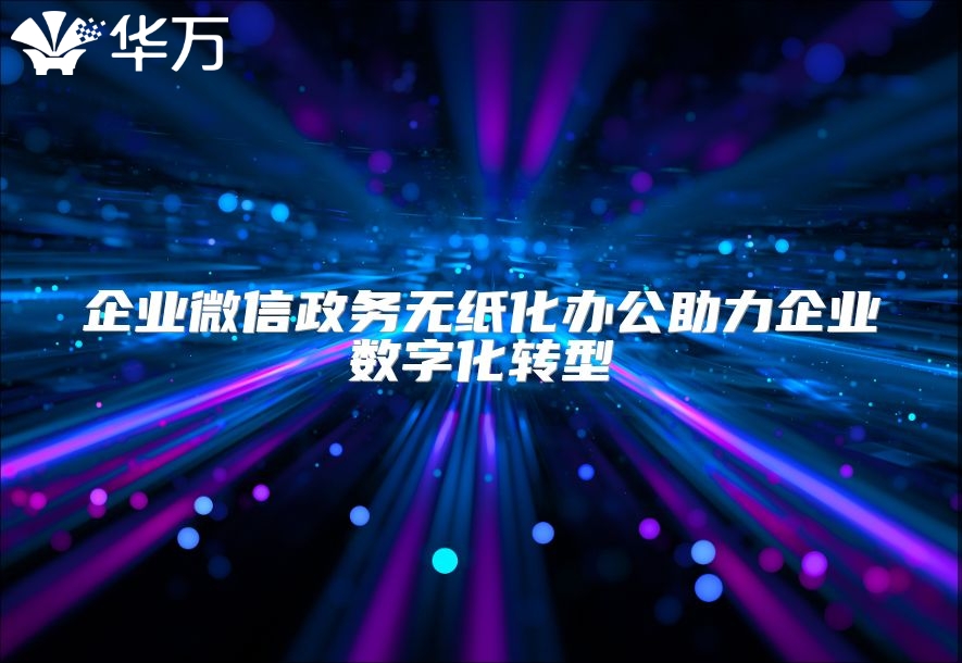 企业微信政务无纸化办公助力企业数字化转型