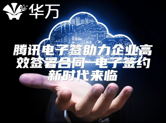 腾讯电子签助力企业高效签署合同 电子签约新时代来临
