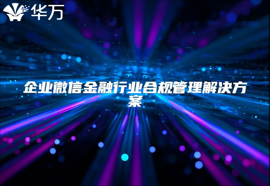 企业微信金融行业合规管理解决方案