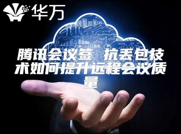 腾讯会议签 抗丢包技术如何提升远程会议质量