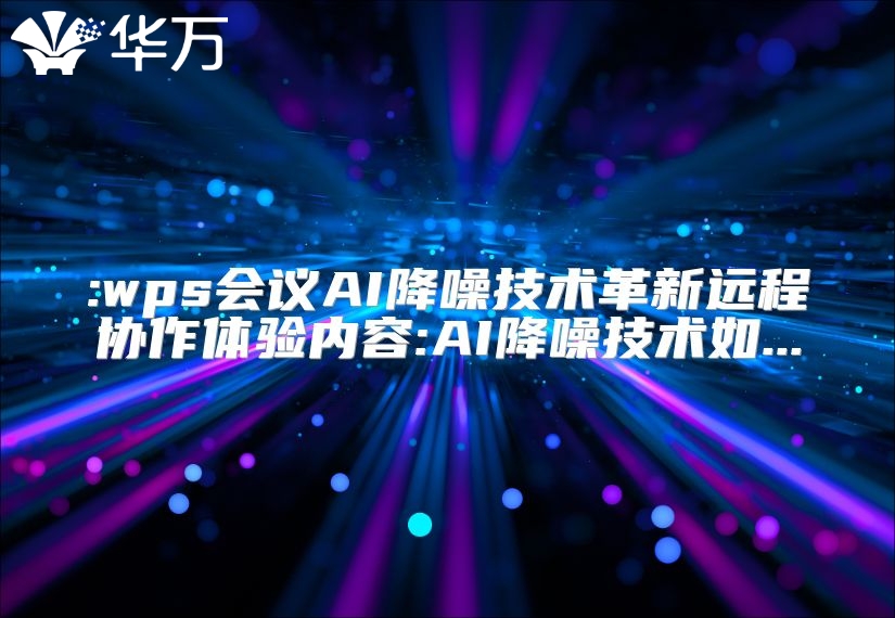 :wps会议AI降噪技术革新远程协作体验内容:AI降噪技术如...