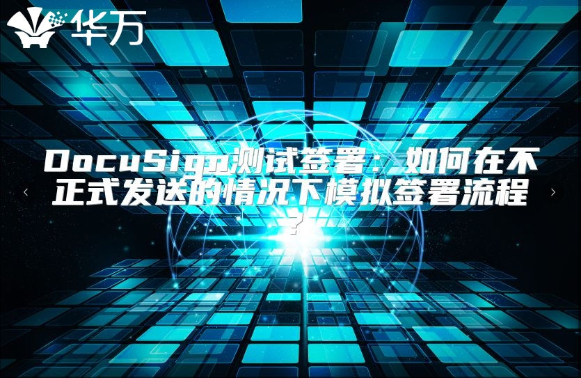 DocuSign测试签署：如何在不正式发送的情况下模拟签署流程？