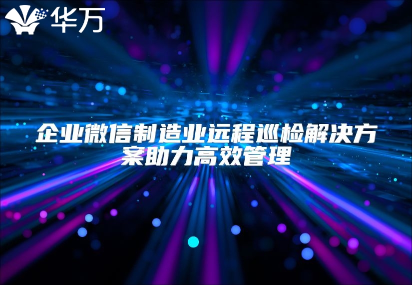 企业微信制造业远程巡检解决方案助力高效管理