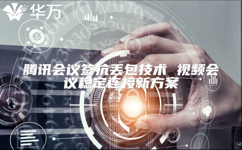 腾讯会议签抗丢包技术 视频会议稳定连接新方案