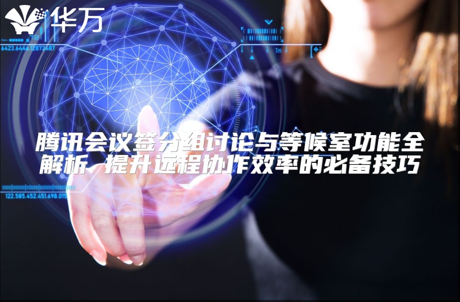 腾讯会议签分组讨论与等候室功能全解析 提升远程协作效率的必备技巧