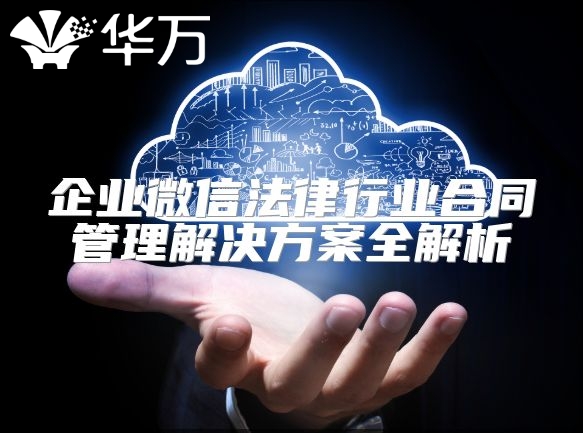 企业微信法律行业合同管理解决方案全解析