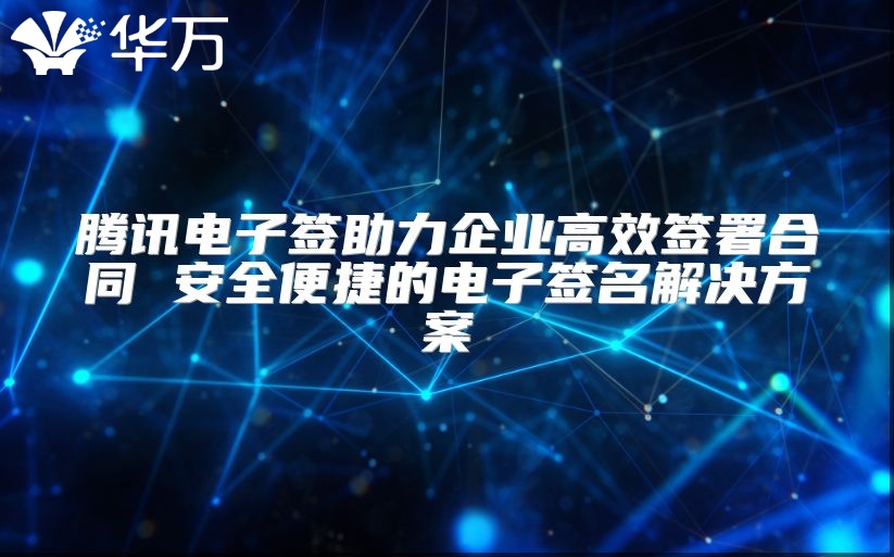 腾讯电子签助力企业高效签署合同 安全便捷的电子签名解决方案