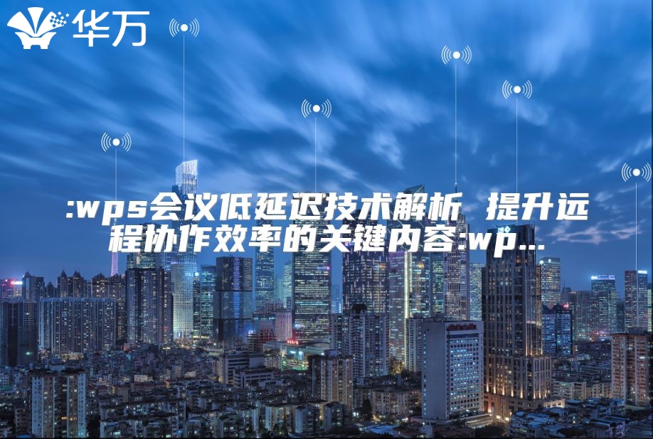 :wps会议低延迟技术解析 提升远程协作效率的关键内容:wp...