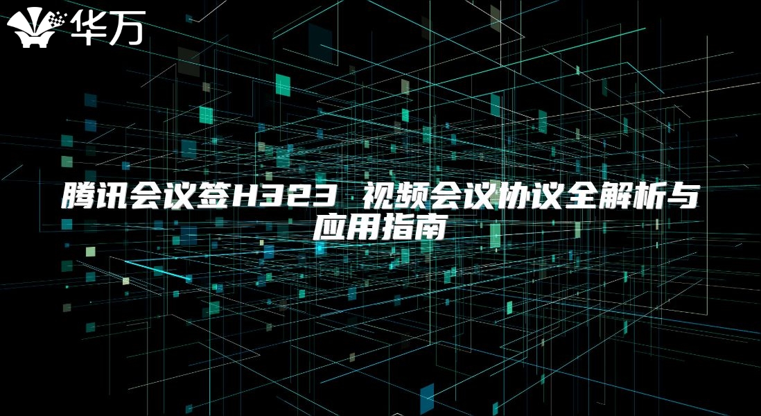 腾讯会议签H323 视频会议协议全解析与应用指南