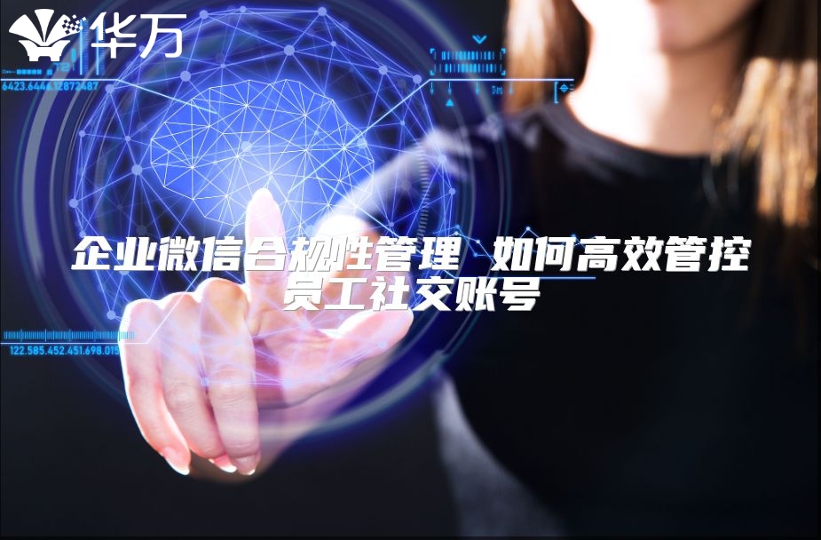 企业微信合规性管理 如何高效管控员工社交账号