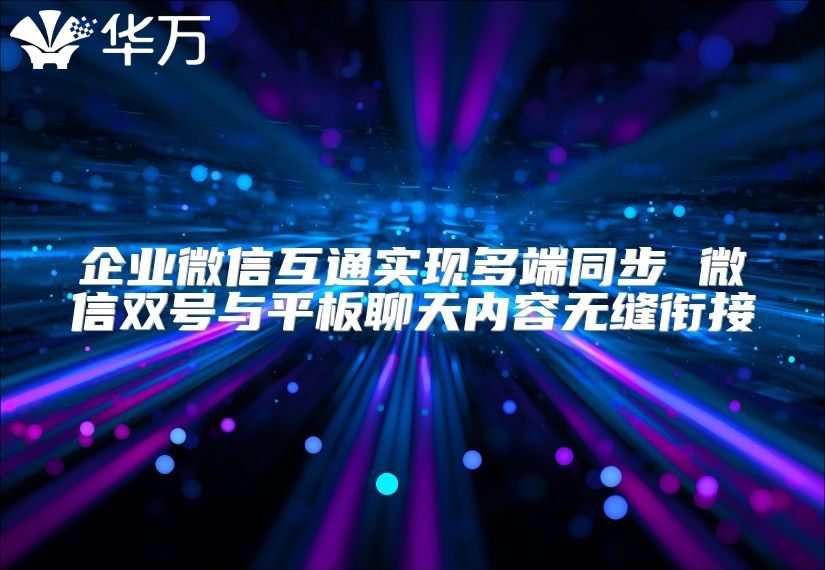企业微信互通实现多端同步 微信双号与平板聊天内容无缝衔接