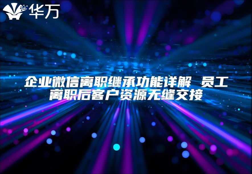 企业微信离职继承功能详解 员工离职后客户资源无缝交接