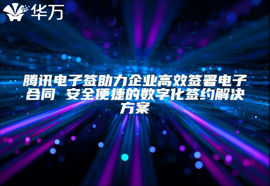 腾讯电子签助力企业高效签署电子合同 安全便捷的数字化签约解决方案