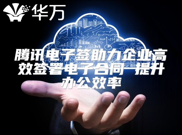 腾讯电子签助力企业高效签署电子合同 提升办公效率