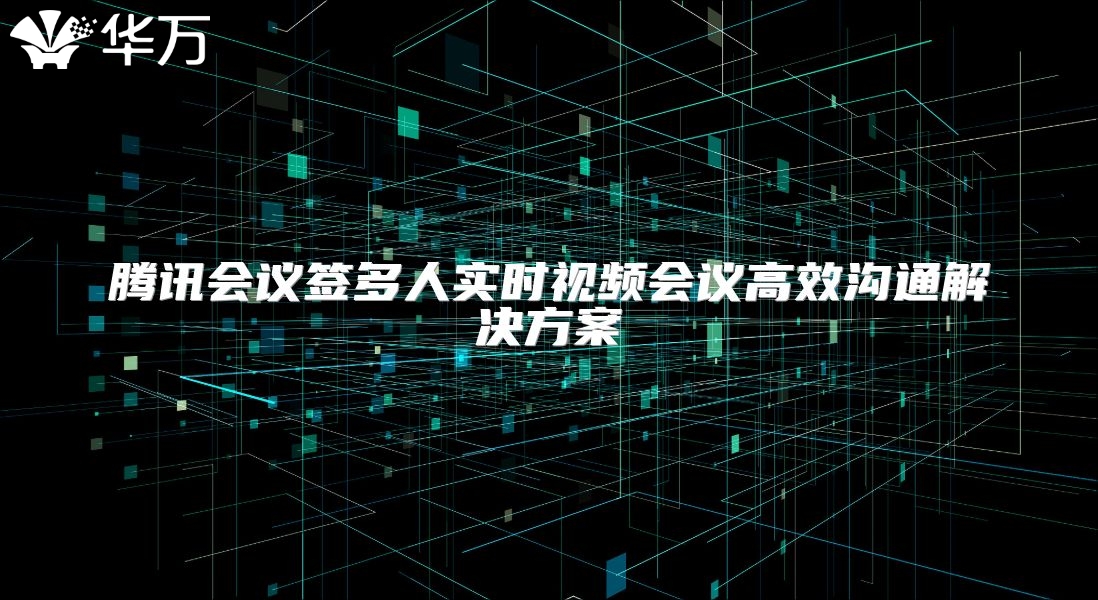 腾讯会议签多人实时视频会议高效沟通解决方案