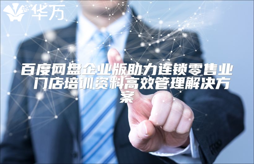 百度网盘企业版助力连锁零售业 门店培训资料高效管理解决方案