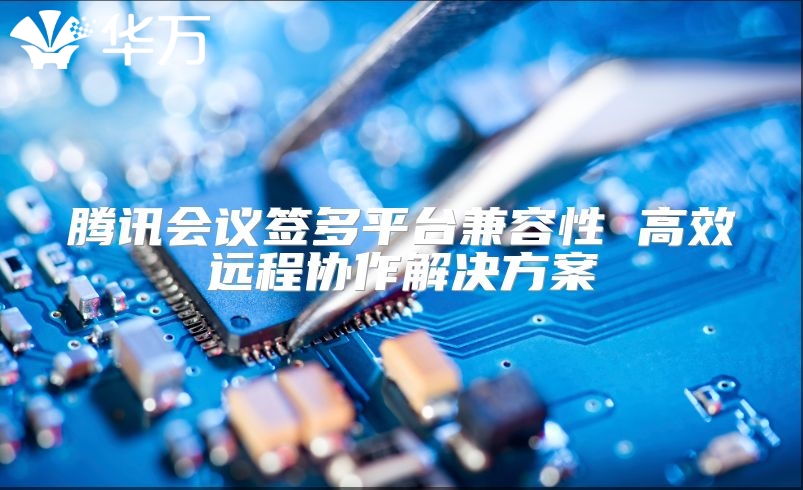 腾讯会议签多平台兼容性 高效远程协作解决方案