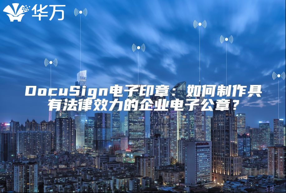DocuSign电子印章：如何制作具有法律效力的企业电子公章？
