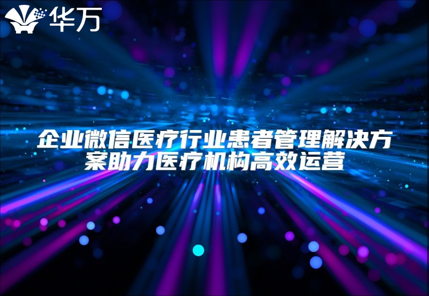 企业微信医疗行业患者管理解决方案助力医疗机构高效运营
