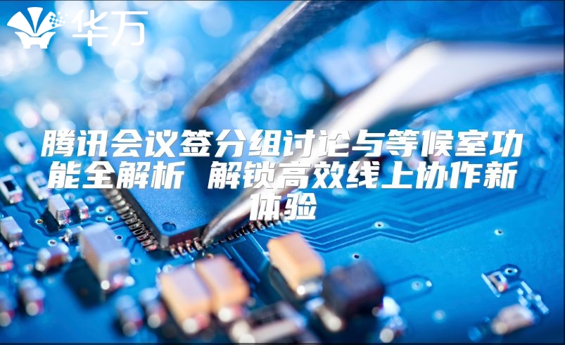 腾讯会议签分组讨论与等候室功能全解析 解锁高效线上协作新体验