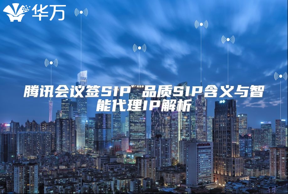 腾讯会议签SIP 品质SIP含义与智能代理IP解析