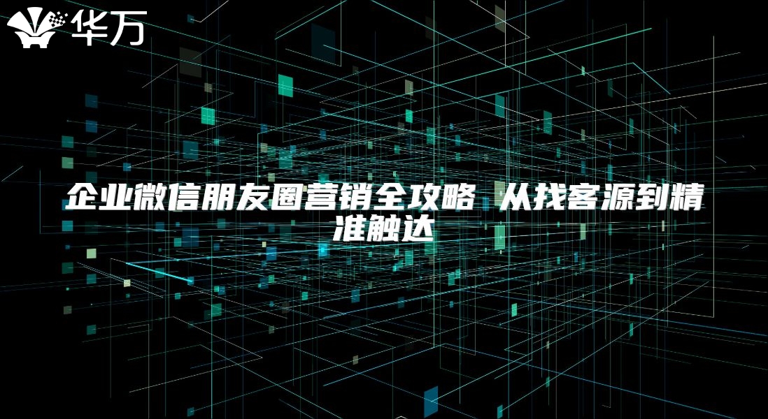 企业微信朋友圈营销全攻略 从找客源到精准触达