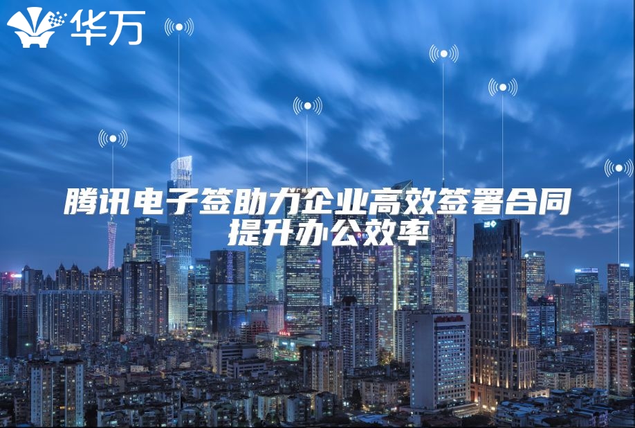 腾讯电子签助力企业高效签署合同 提升办公效率