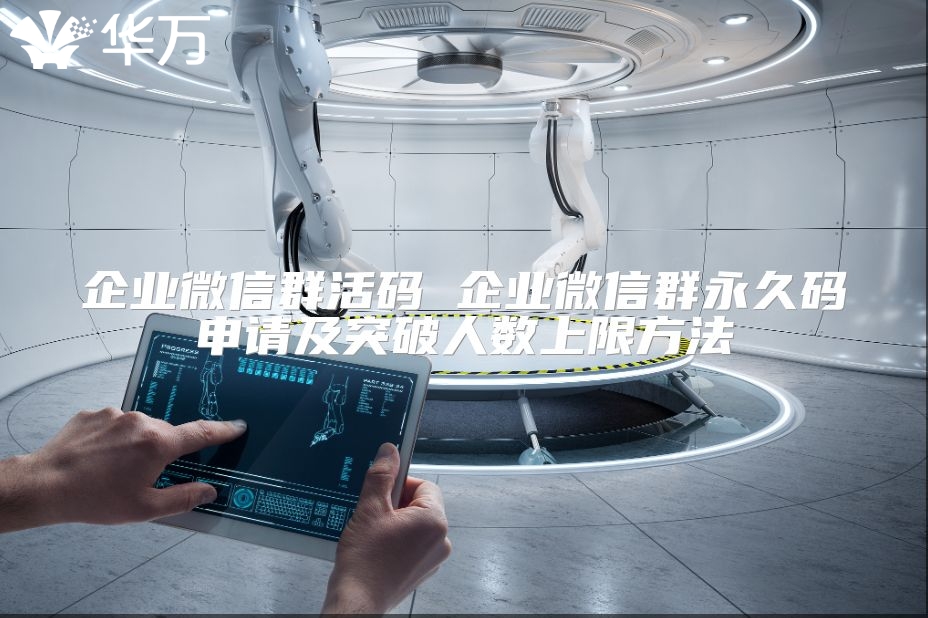 企业微信群活码 企业微信群永久码申请及突破人数上限方法
