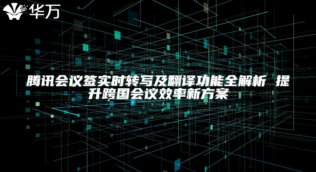 腾讯会议签实时转写及翻译功能全解析 提升跨国会议效率新方案